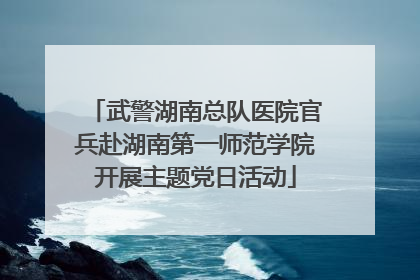 武警湖南总队医院官兵赴湖南第一师范学院开展主题党日活动